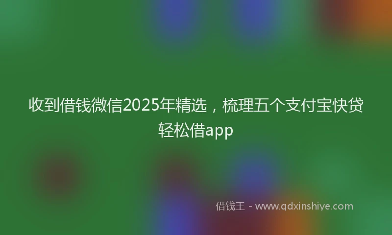 收到借钱微信2025年精选，梳理五个支付宝快贷轻松借app