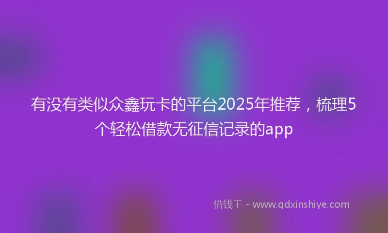 有没有类似众鑫玩卡的平台2025年推荐，梳理5个轻松借款无征信记录的app