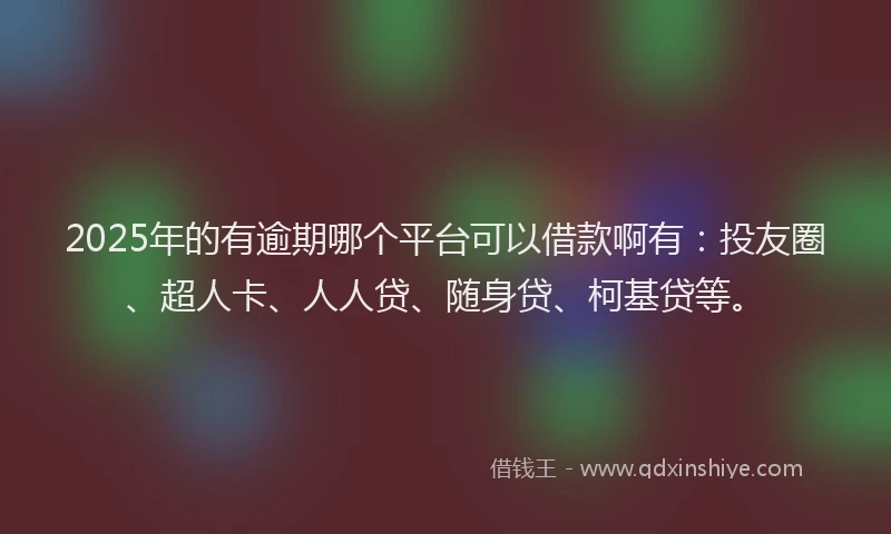 2025年的有逾期哪个平台可以借款啊有：投友圈、超人卡、人人贷、随身贷、柯基贷等。