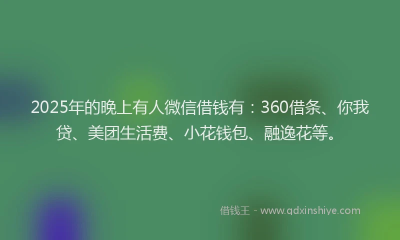 2025年的晚上有人微信借钱有：360借条、你我贷、美团生活费、小花钱包、融逸花等。