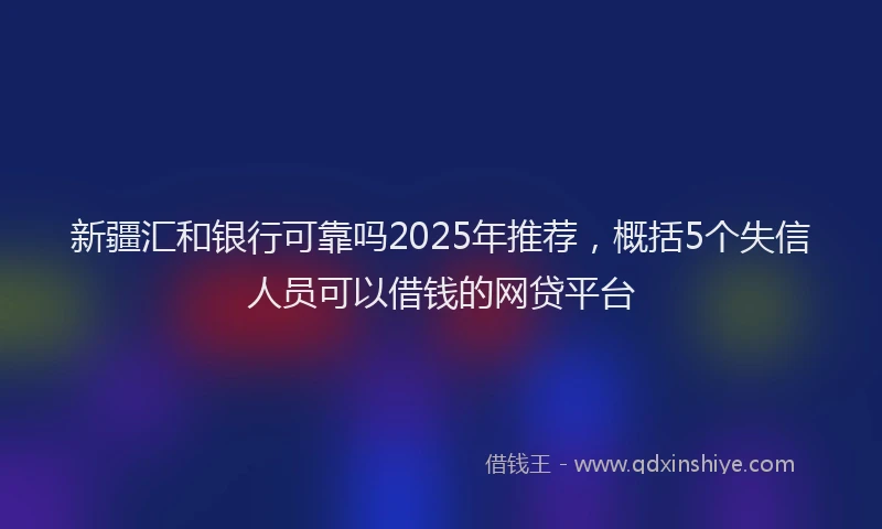 新疆汇和银行可靠吗2025年推荐，概括5个失信人员可以借钱的网贷平台