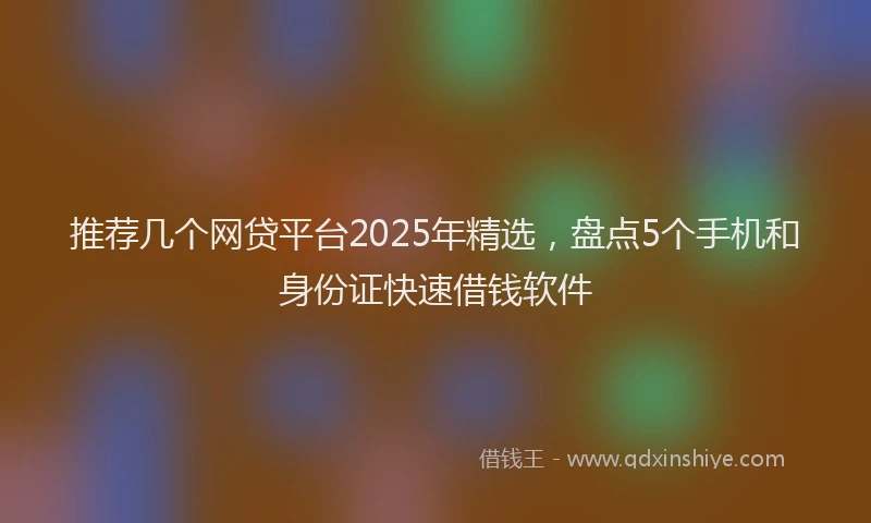 推荐几个网贷平台2025年精选，盘点5个手机和身份证快速借钱软件