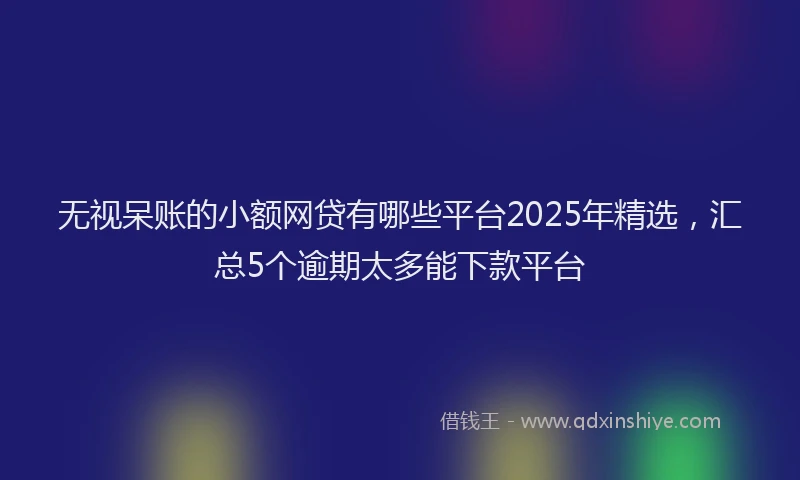 无视呆账的小额网贷有哪些平台2025年精选，汇总5个逾期太多能下款平台