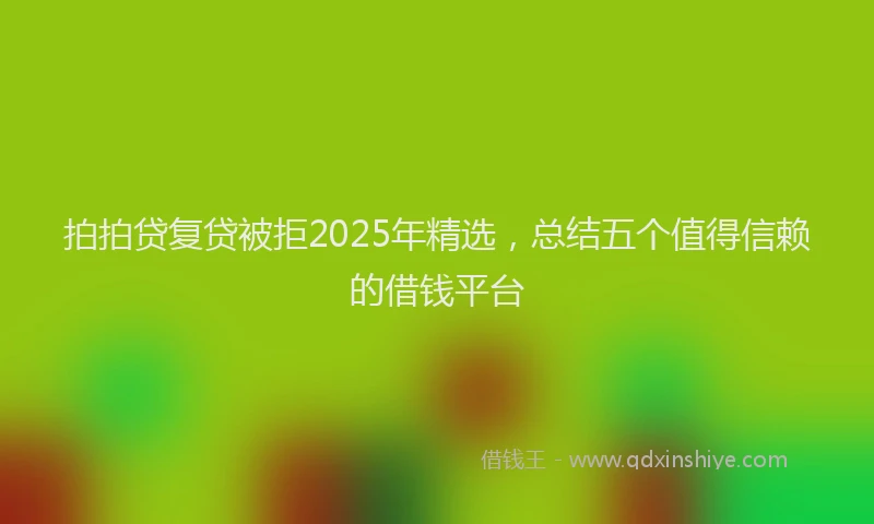 拍拍贷复贷被拒2025年精选，总结五个值得信赖的借钱平台