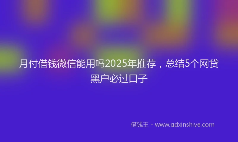 月付借钱微信能用吗2025年推荐，总结5个网贷黑户必过口子