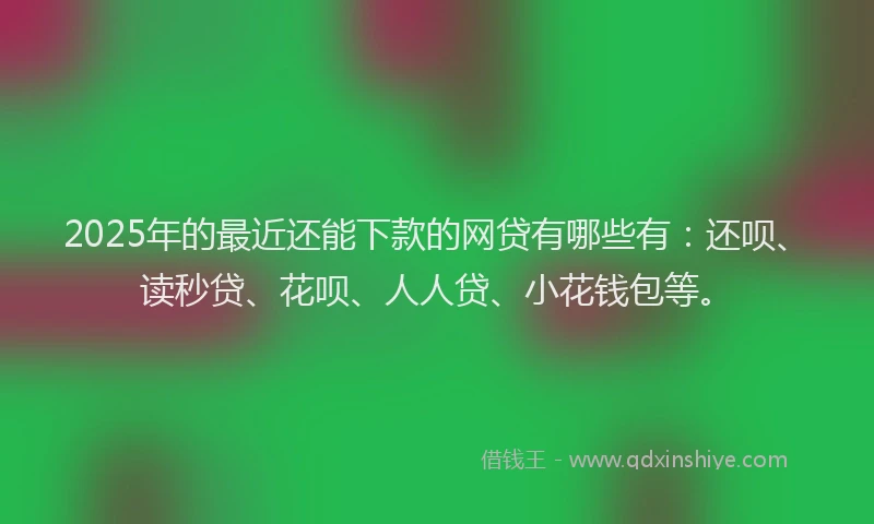 2025年的最近还能下款的网贷有哪些有：还呗、读秒贷、花呗、人人贷、小花钱包等。