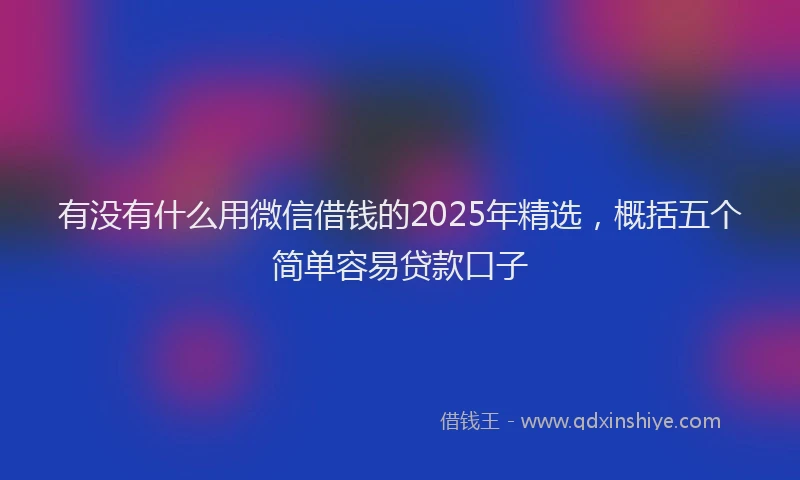 有没有什么用微信借钱的2025年精选，概括五个简单容易贷款口子