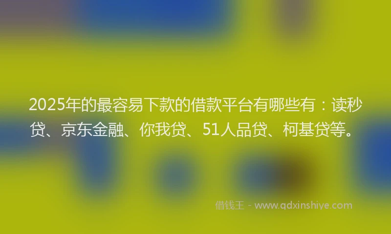 2025年的最容易下款的借款平台有哪些有：读秒贷、京东金融、你我贷、51人品贷、柯基贷等。