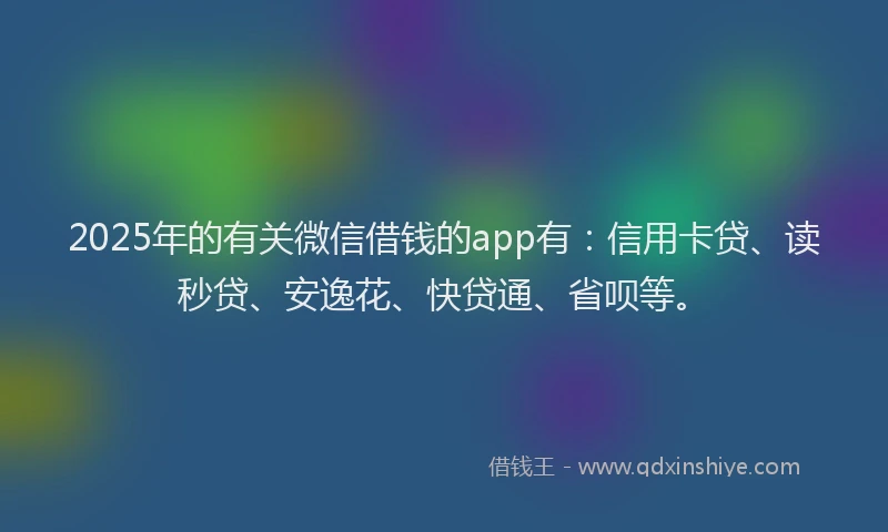 2025年的有关微信借钱的app有：信用卡贷、读秒贷、安逸花、快贷通、省呗等。