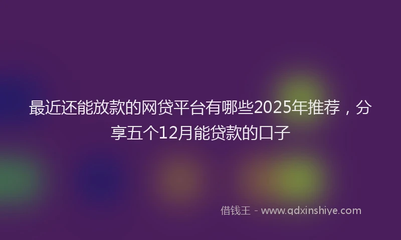 最近还能放款的网贷平台有哪些2025年推荐，分享五个12月能贷款的口子