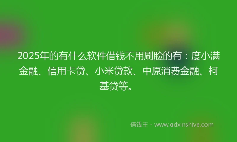 2025年的有什么软件借钱不用刷脸的有：度小满金融、信用卡贷、小米贷款、中原消费金融、柯基贷等。