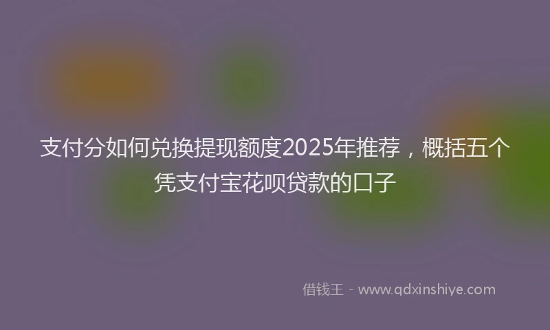 支付分如何兑换提现额度2025年推荐，概括五个凭支付宝花呗贷款的口子