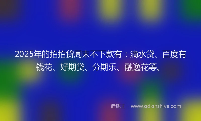 2025年的拍拍贷周末不下款有：滴水贷、百度有钱花、好期贷、分期乐、融逸花等。