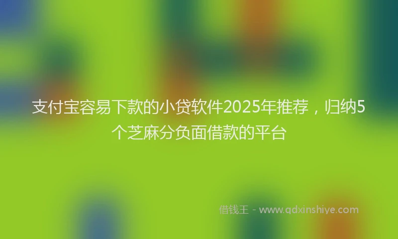 支付宝容易下款的小贷软件2025年推荐，归纳5个芝麻分负面借款的平台
