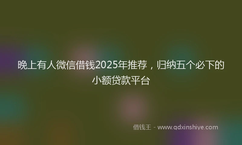 晚上有人微信借钱2025年推荐，归纳五个必下的小额贷款平台