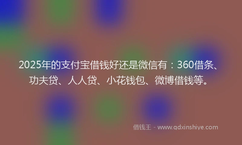 2025年的支付宝借钱好还是微信有：360借条、功夫贷、人人贷、小花钱包、微博借钱等。