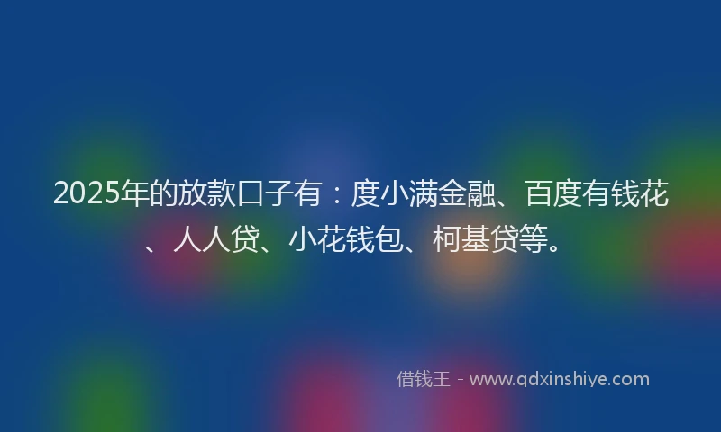 2025年的放款口子有：度小满金融、百度有钱花、人人贷、小花钱包、柯基贷等。