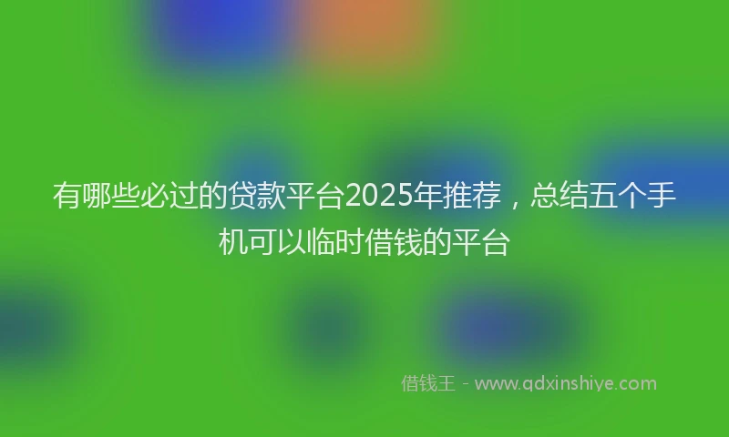 有哪些必过的贷款平台2025年推荐，总结五个手机可以临时借钱的平台