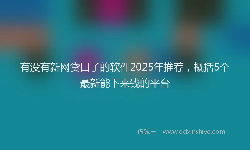 有没有新网贷口子的软件2025年推荐，概括5个最新能下来钱的平台