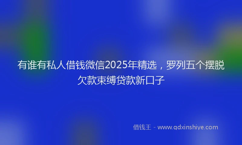 有谁有私人借钱微信2025年精选，罗列五个摆脱欠款束缚贷款新口子