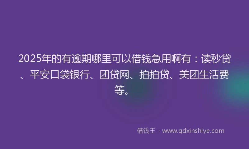 2025年的有逾期哪里可以借钱急用啊有：读秒贷、平安口袋银行、团贷网、拍拍贷、美团生活费等。