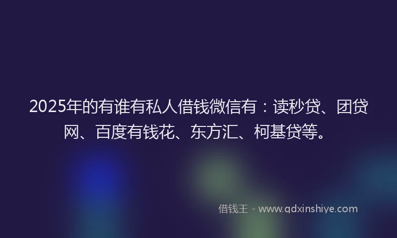 2025年的有谁有私人借钱微信有：读秒贷、团贷网、百度有钱花、东方汇、柯基贷等。