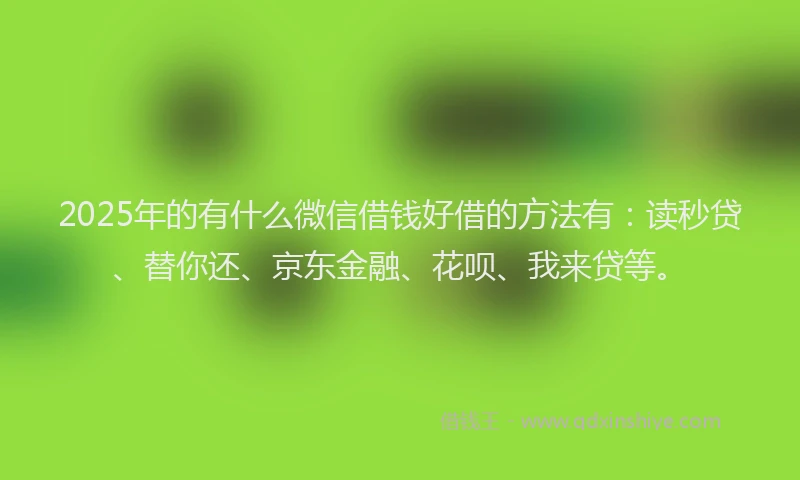 2025年的有什么微信借钱好借的方法有：读秒贷、替你还、京东金融、花呗、我来贷等。