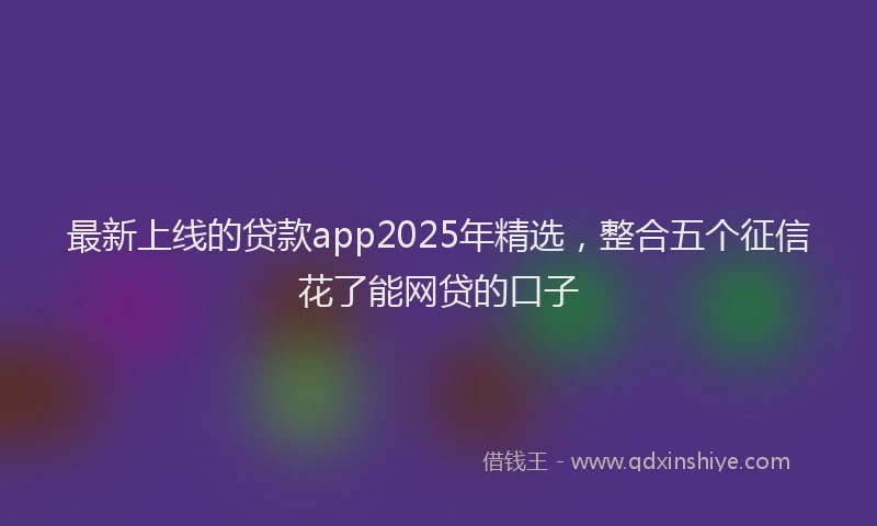 最新上线的贷款app2025年精选，整合五个征信花了能网贷的口子