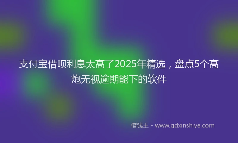 支付宝借呗利息太高了2025年精选，盘点5个高炮无视逾期能下的软件
