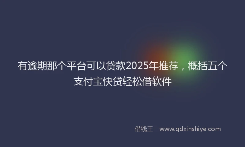 有逾期那个平台可以贷款2025年推荐，概括五个支付宝快贷轻松借软件