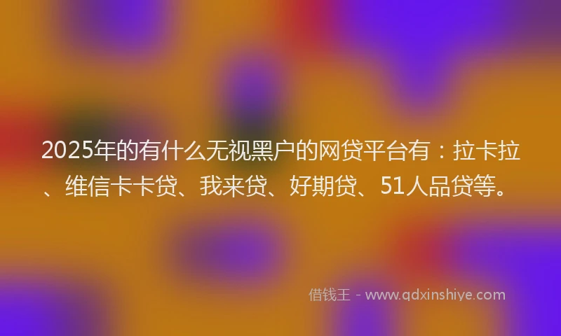 2025年的有什么无视黑户的网贷平台有：拉卡拉、维信卡卡贷、我来贷、好期贷、51人品贷等。