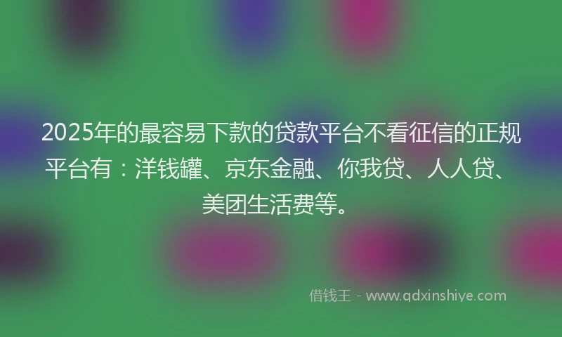 2025年的最容易下款的贷款平台不看征信的正规平台有：洋钱罐、京东金融、你我贷、人人贷、美团生活费等。