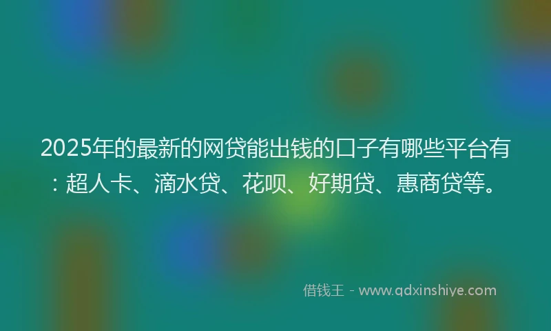 2025年的最新的网贷能出钱的口子有哪些平台有：超人卡、滴水贷、花呗、好期贷、惠商贷等。