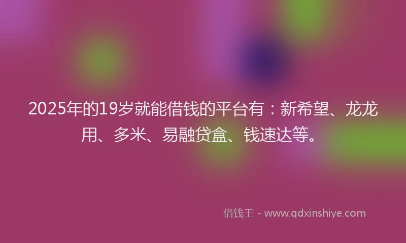2025年的19岁就能借钱的平台有：新希望、龙龙用、多米、易融贷盒、钱速达等。