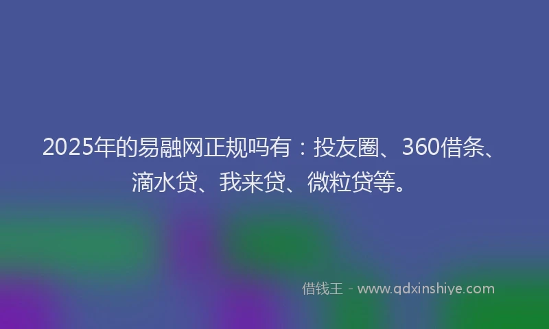 2025年的易融网正规吗有：投友圈、360借条、滴水贷、我来贷、微粒贷等。