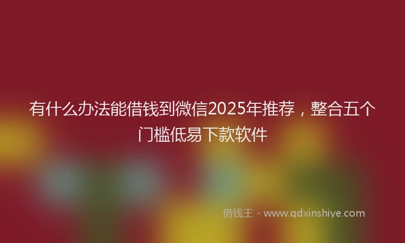 有什么办法能借钱到微信2025年推荐，整合五个门槛低易下款软件