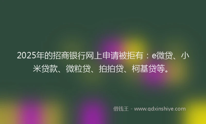 2025年的招商银行网上申请被拒有：e微贷、小米贷款、微粒贷、拍拍贷、柯基贷等。