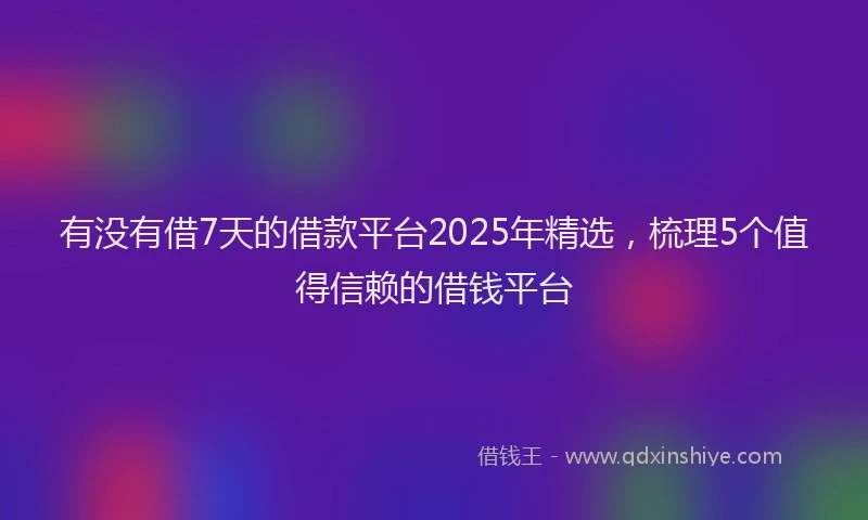 有没有借7天的借款平台2025年精选，梳理5个值得信赖的借钱平台