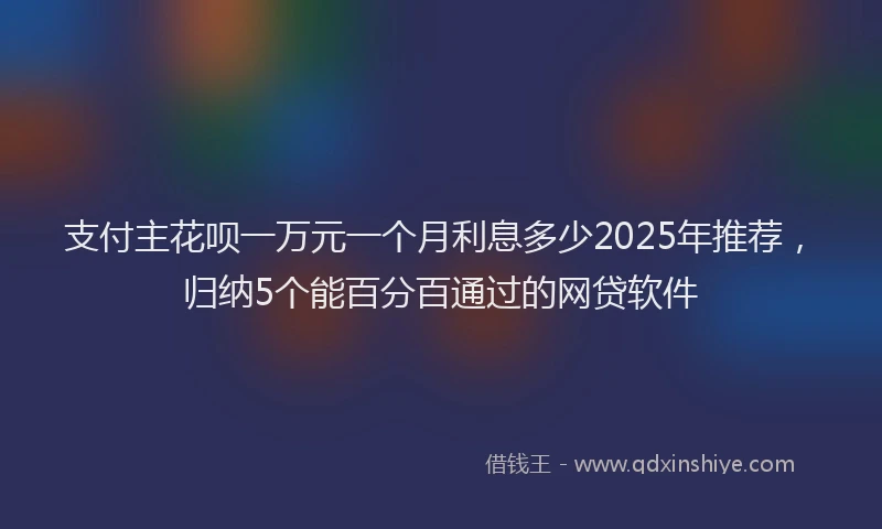 支付主花呗一万元一个月利息多少2025年推荐，归纳5个能百分百通过的网贷软件