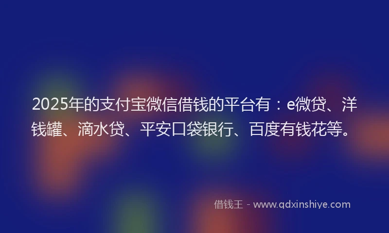 2025年的支付宝微信借钱的平台有：e微贷、洋钱罐、滴水贷、平安口袋银行、百度有钱花等。