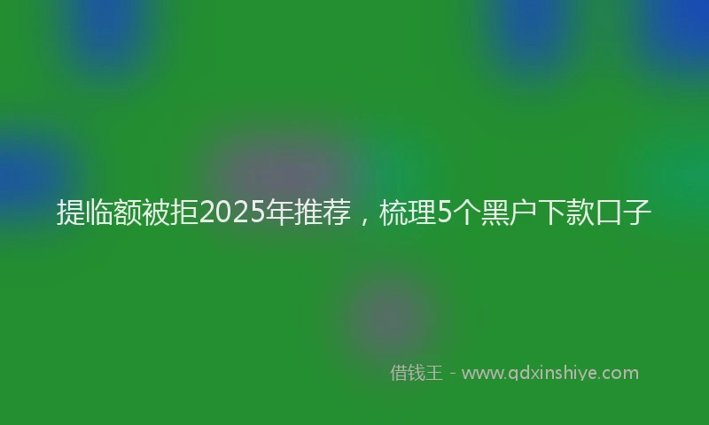 提临额被拒2025年推荐，梳理5个黑户下款口子