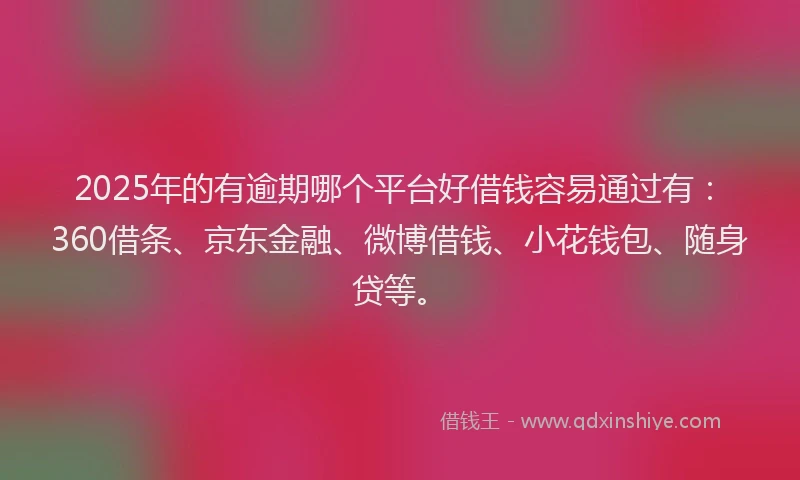 2025年的有逾期哪个平台好借钱容易通过有：360借条、京东金融、微博借钱、小花钱包、随身贷等。