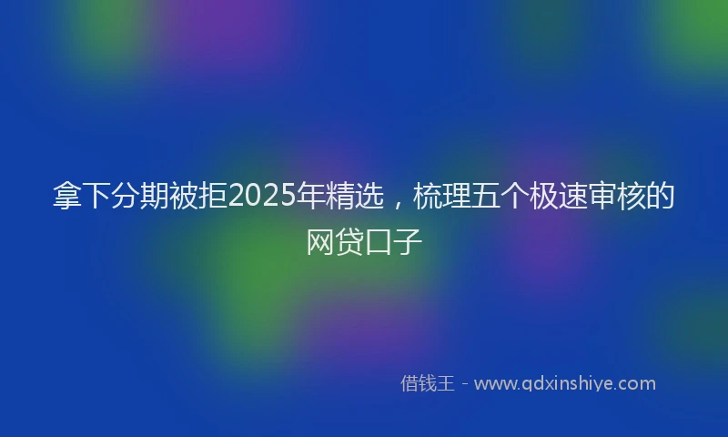 拿下分期被拒2025年精选，梳理五个极速审核的网贷口子