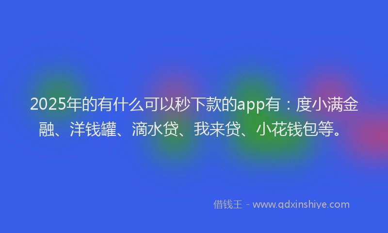 2025年的有什么可以秒下款的app有：度小满金融、洋钱罐、滴水贷、我来贷、小花钱包等。