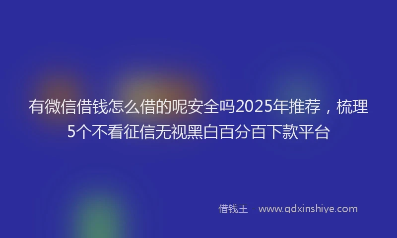 有微信借钱怎么借的呢安全吗2025年推荐，梳理5个不看征信无视黑白百分百下款平台