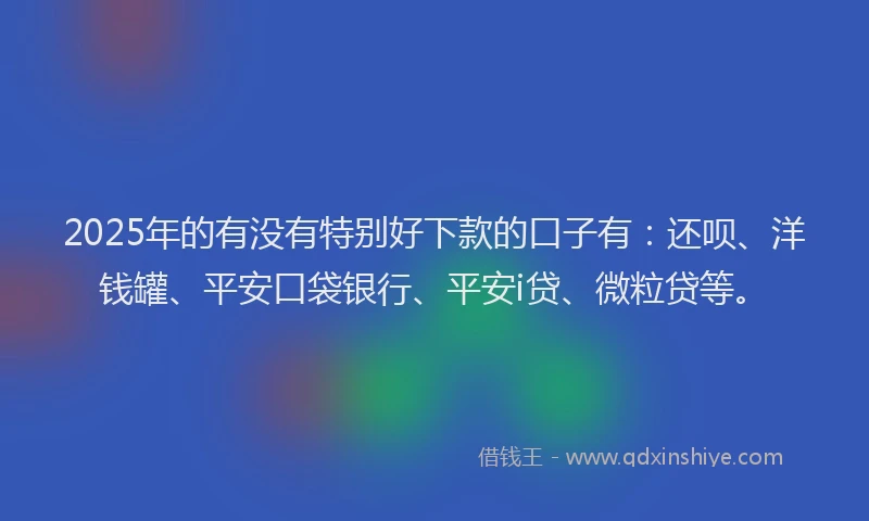 2025年的有没有特别好下款的口子有：还呗、洋钱罐、平安口袋银行、平安i贷、微粒贷等。