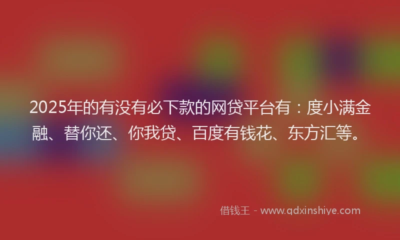 2025年的有没有必下款的网贷平台有：度小满金融、替你还、你我贷、百度有钱花、东方汇等。