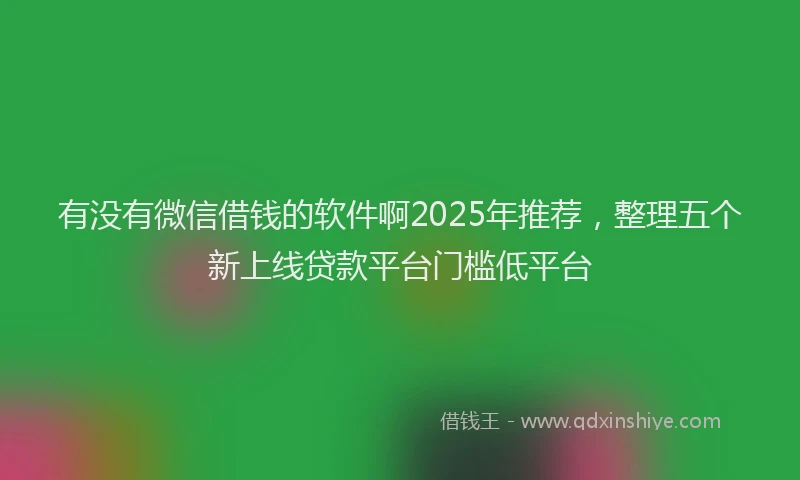 有没有微信借钱的软件啊2025年推荐，整理五个新上线贷款平台门槛低平台