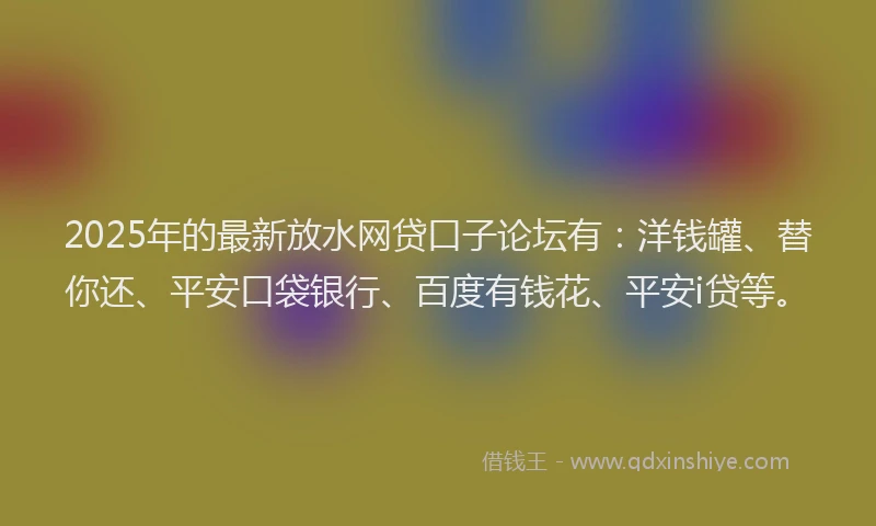 2025年的最新放水网贷口子论坛有：洋钱罐、替你还、平安口袋银行、百度有钱花、平安i贷等。