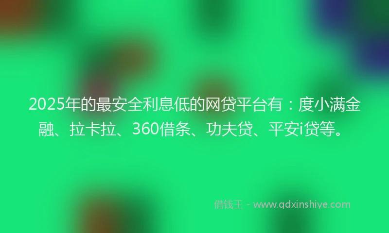 2025年的最安全利息低的网贷平台有：度小满金融、拉卡拉、360借条、功夫贷、平安i贷等。